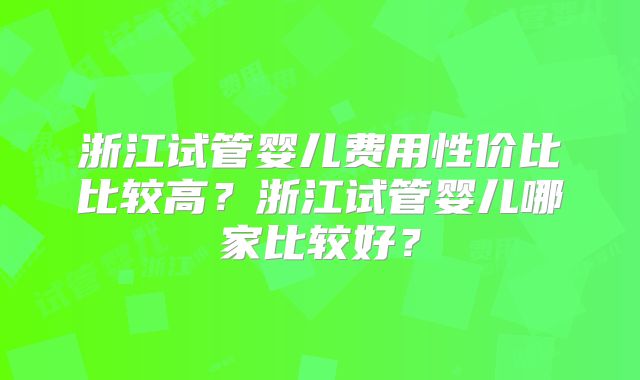 浙江试管婴儿费用性价比比较高？浙江试管婴儿哪家比较好？