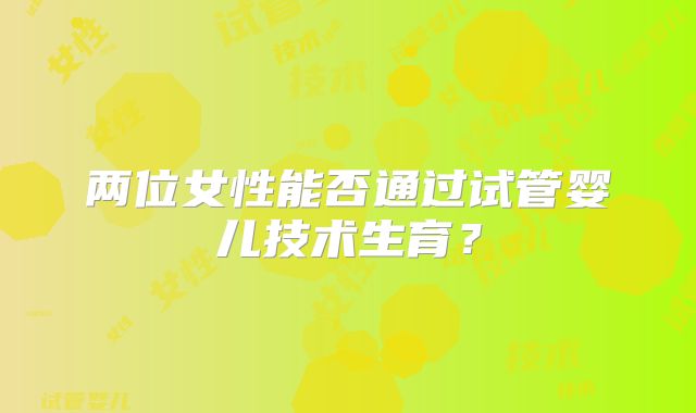 两位女性能否通过试管婴儿技术生育？