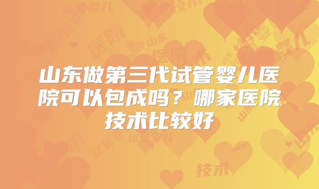 山东做第三代试管婴儿医院可以包成吗？哪家医院技术比较好