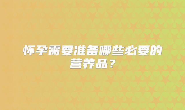 怀孕需要准备哪些必要的营养品？
