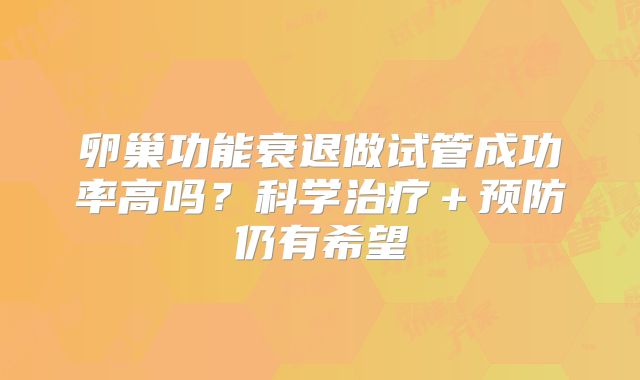 卵巢功能衰退做试管成功率高吗?科学治疗+预防仍有希望