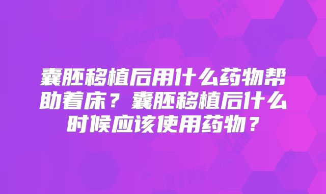 囊胚移植后用什么药物帮助着床？囊胚移植后什么时候应该使用药物？
