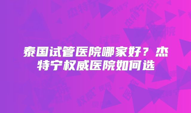 泰国试管医院哪家好？杰特宁权威医院如何选