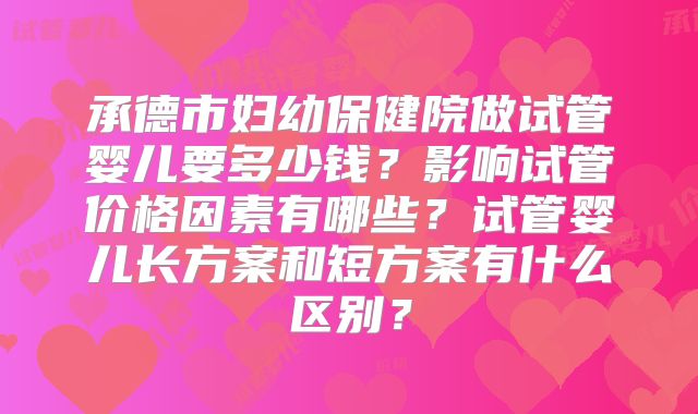 承德市妇幼保健院做试管婴儿要多少钱？影响试管价格因素有哪些？试管婴儿长方案和短方案有什么区别？