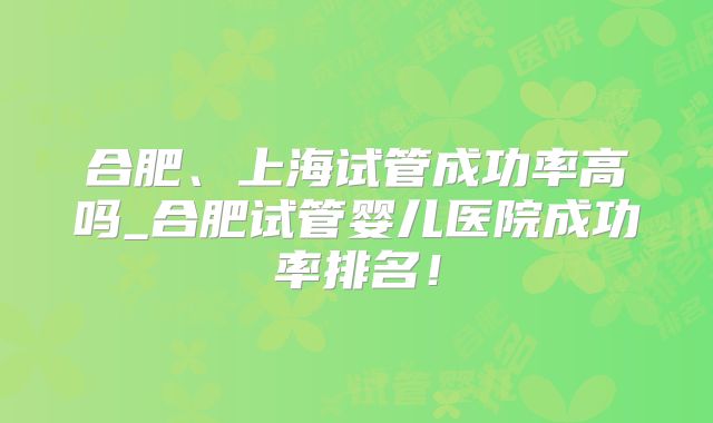 合肥、上海试管成功率高吗_合肥试管婴儿医院成功率排名！