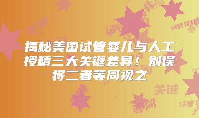 揭秘美国试管婴儿与人工授精三大关键差异！别误将二者等同视之