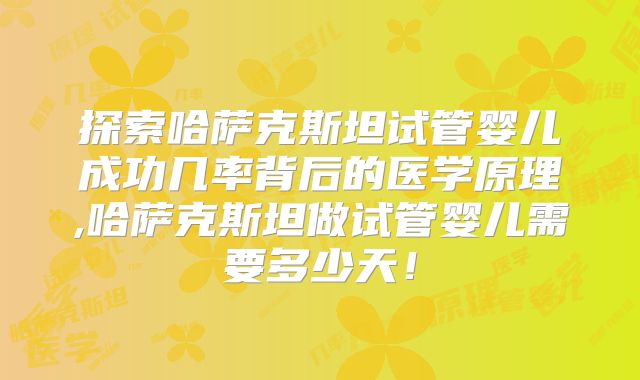 探索哈萨克斯坦试管婴儿成功几率背后的医学原理,哈萨克斯坦做试管婴儿需要多少天！