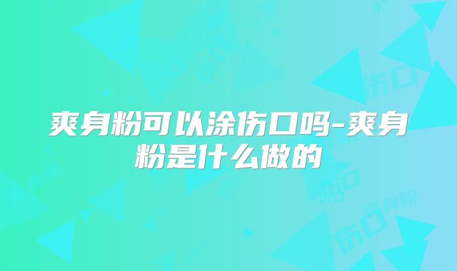 爽身粉可以涂伤口吗-爽身粉是什么做的