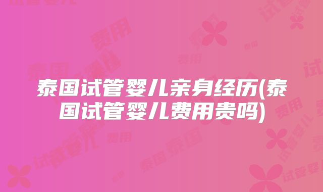 泰国试管婴儿亲身经历(泰国试管婴儿费用贵吗)