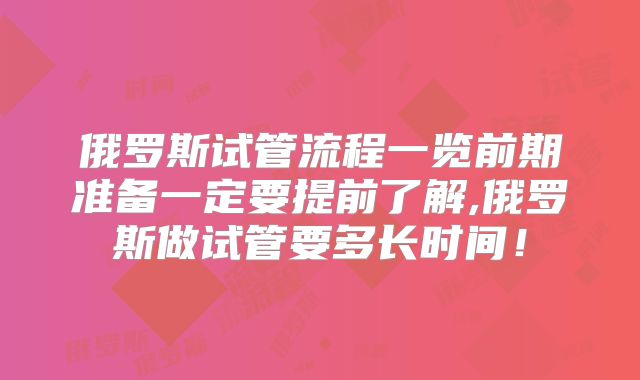 俄罗斯试管流程一览前期准备一定要提前了解,俄罗斯做试管要多长时间!