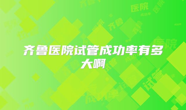 齐鲁医院试管成功率有多大啊