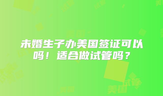 未婚生子办美国签证可以吗!适合做试管吗?