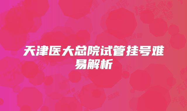 天津医大总院试管挂号难易解析