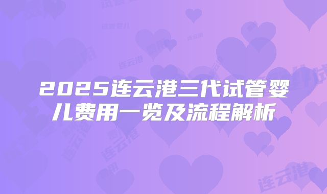 2025连云港三代试管婴儿费用一览及流程解析