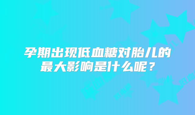 孕期出现低血糖对胎儿的最大影响是什么呢?