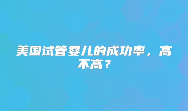 美国试管婴儿的成功率,高不高?