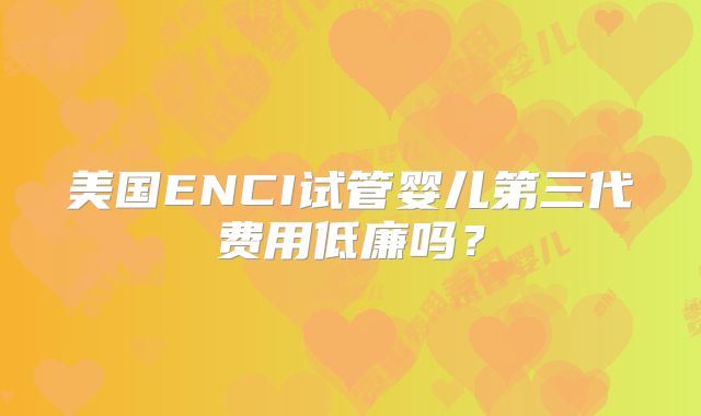 美国ENCI试管婴儿第三代费用低廉吗?