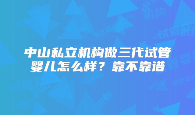 中山私立机构做三代试管婴儿怎么样？靠不靠谱