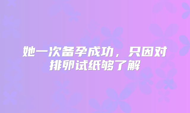 她一次备孕成功，只因对排卵试纸够了解