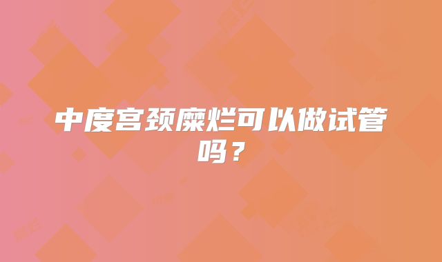 中度宫颈糜烂可以做试管吗？