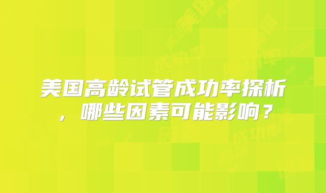 美国高龄试管成功率探析,哪些因素可能影响?