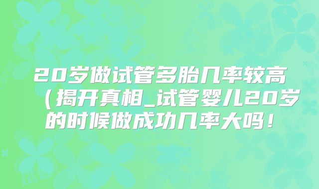 20岁做试管多胎几率较高（揭开真相_试管婴儿20岁的时候做成功几率大吗！