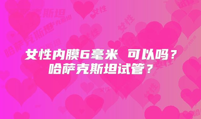 女性内膜6毫米 可以吗？哈萨克斯坦试管？