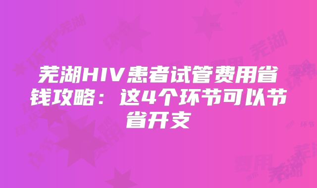 芜湖HIV患者试管费用省钱攻略：这4个环节可以节省开支