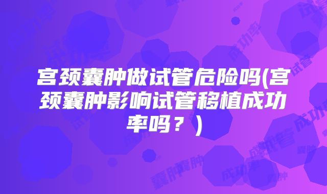宫颈囊肿做试管危险吗(宫颈囊肿影响试管移植成功率吗？)