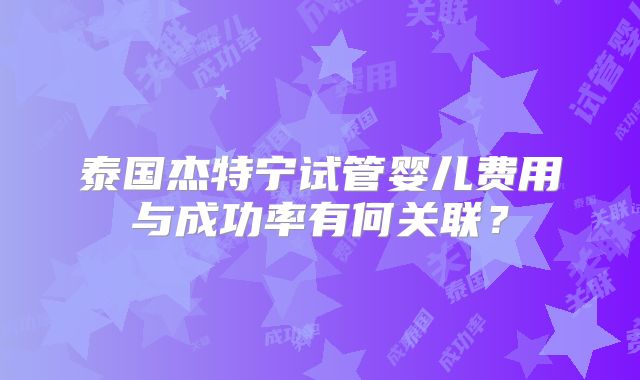 泰国杰特宁试管婴儿费用与成功率有何关联？