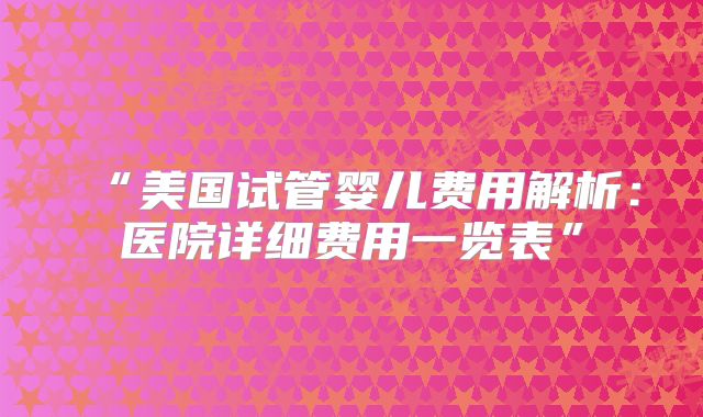 “美国试管婴儿费用解析：医院详细费用一览表”