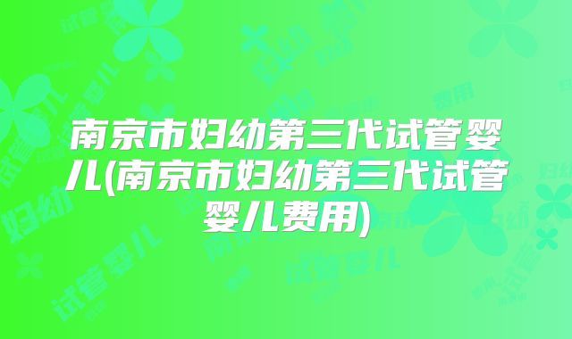 南京市妇幼第三代试管婴儿(南京市妇幼第三代试管婴儿费用)