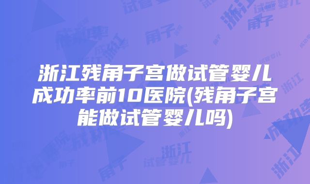 浙江残角子宫做试管婴儿成功率前10医院(残角子宫能做试管婴儿吗)