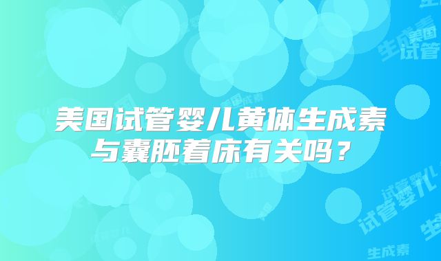 美国试管婴儿黄体生成素与囊胚着床有关吗？