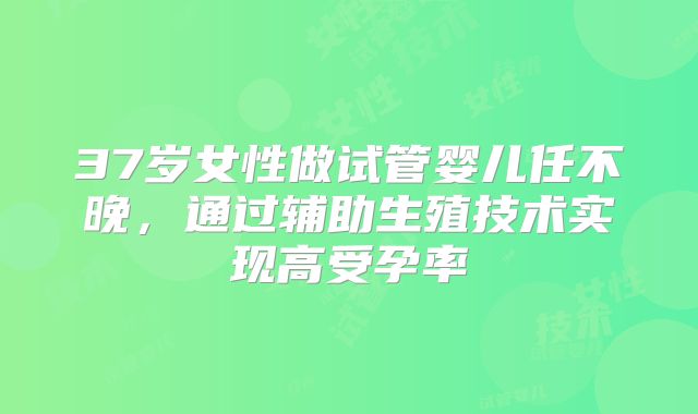 37岁女性做试管婴儿任不晚，通过辅助生殖技术实现高受孕率