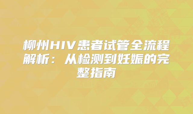 柳州HIV患者试管全流程解析：从检测到妊娠的完整指南