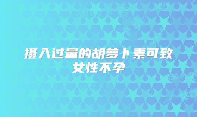 摄入过量的胡萝卜素可致女性不孕