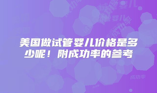 美国做试管婴儿价格是多少呢！附成功率的参考