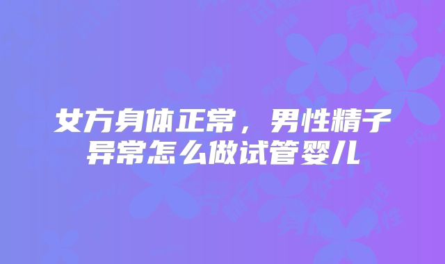 女方身体正常，男性精子异常怎么做试管婴儿