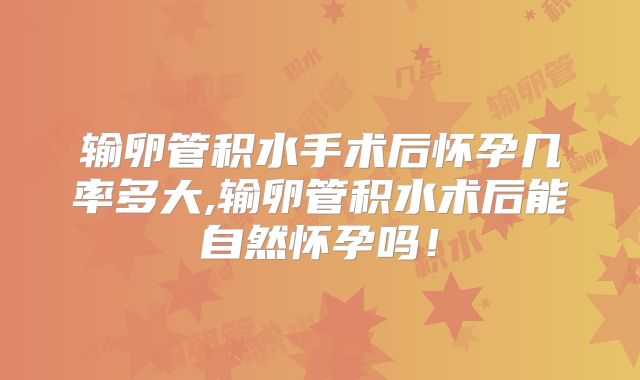 输卵管积水手术后怀孕几率多大,输卵管积水术后能自然怀孕吗！