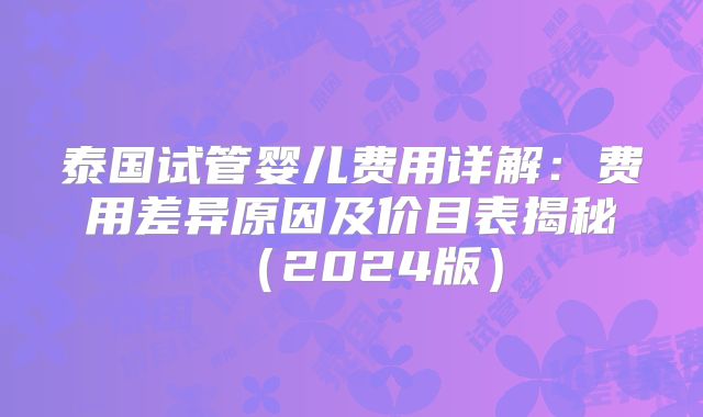 泰国试管婴儿费用详解：费用差异原因及价目表揭秘（2024版）