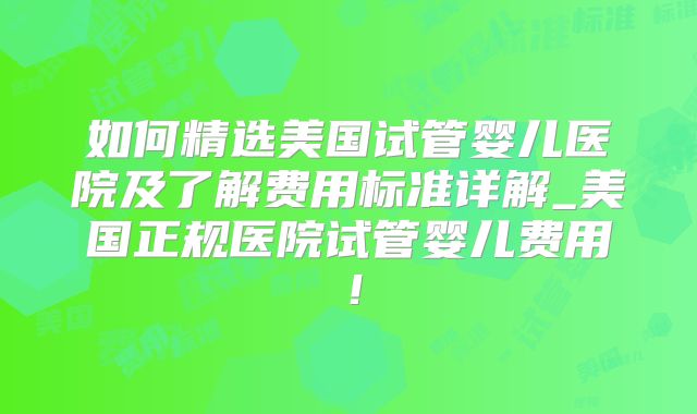 如何精选美国试管婴儿医院及了解费用标准详解_美国正规医院试管婴儿费用！