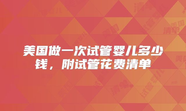 美国做一次试管婴儿多少钱,附试管花费清单