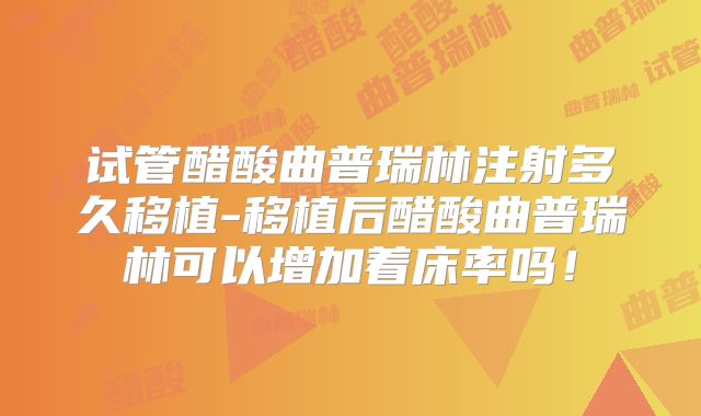 试管醋酸曲普瑞林注射多久移植-移植后醋酸曲普瑞林可以增加着床率吗!
