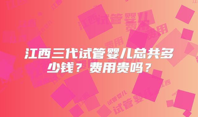 江西三代试管婴儿总共多少钱？费用贵吗？