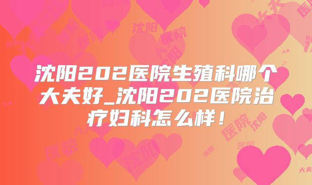 沈阳202医院生殖科哪个大夫好_沈阳202医院治疗妇科怎么样!