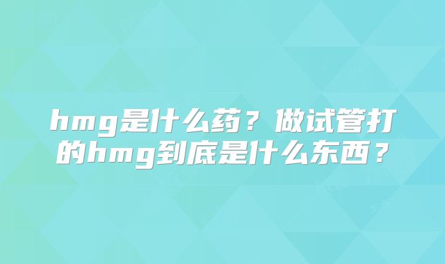 hmg是什么药?做试管打的hmg到底是什么东西?