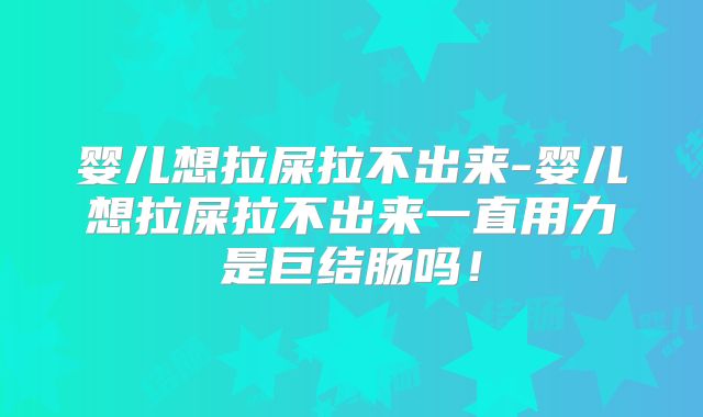 婴儿想拉屎拉不出来-婴儿想拉屎拉不出来一直用力是巨结肠吗!