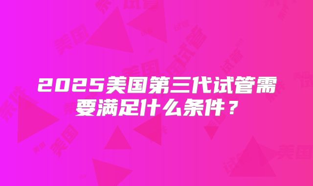2025美国第三代试管需要满足什么条件?