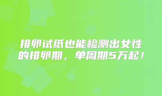 排卵试纸也能检测出女性的排卵期，单周期5万起！